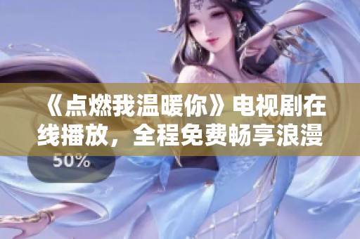 《点燃我温暖你》电视剧在线播放，全程免费畅享浪漫与感动