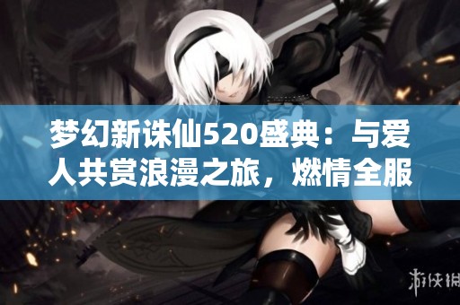梦幻新诛仙520盛典：与爱人共赏浪漫之旅，燃情全服热战