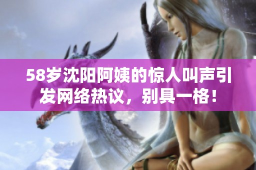 58岁沈阳阿姨的惊人叫声引发网络热议，别具一格！