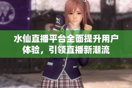 水仙直播平台全面提升用户体验，引领直播新潮流