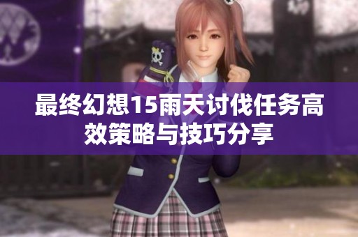 最终幻想15雨天讨伐任务高效策略与技巧分享