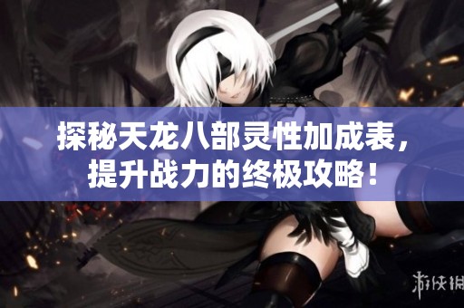 探秘天龙八部灵性加成表，提升战力的终极攻略！