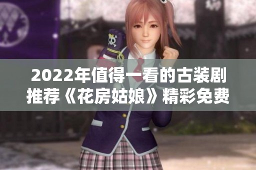 2022年值得一看的古装剧推荐《花房姑娘》精彩免费观看合集