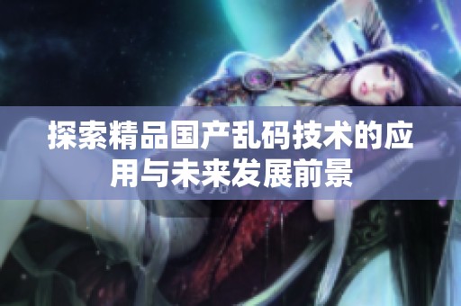 探索精品国产乱码技术的应用与未来发展前景