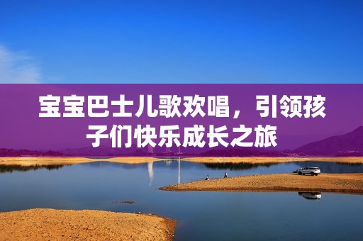 宝宝巴士儿歌欢唱，引领孩子们快乐成长之旅