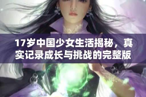 17岁中国少女生活揭秘，真实记录成长与挑战的完整版内容