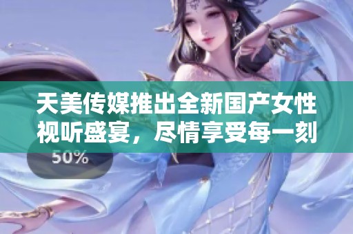 天美传媒推出全新国产女性视听盛宴，尽情享受每一刻