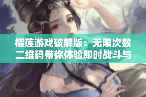 榴莲游戏破解版：无限次数二维码带你体验即时战斗与精彩副本剧情