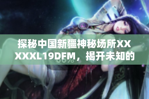 探秘中国新疆神秘场所XXXXXL19DFM，揭开未知的面纱