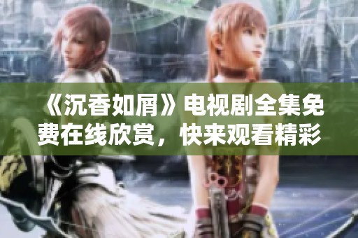 《沉香如屑》电视剧全集免费在线欣赏，快来观看精彩剧情！