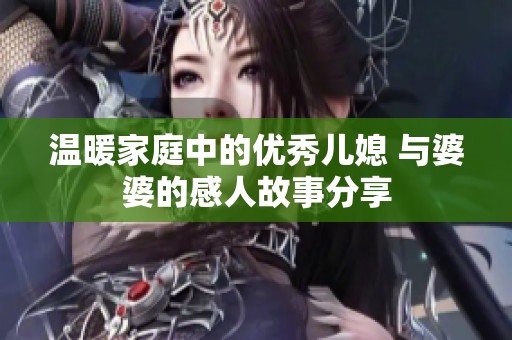 温暖家庭中的优秀儿媳 与婆婆的感人故事分享