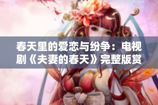 春天里的爱恋与纷争：电视剧《夫妻的春天》完整版赏析