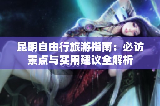昆明自由行旅游指南：必访景点与实用建议全解析