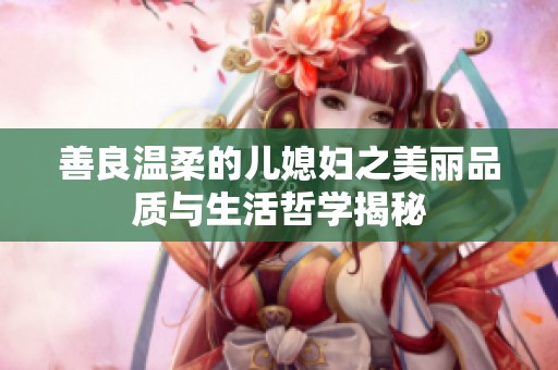 善良温柔的儿媳妇之美丽品质与生活哲学揭秘