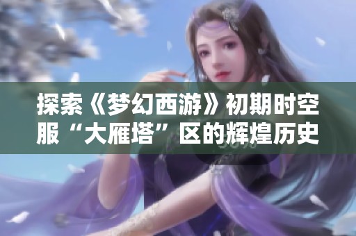 探索《梦幻西游》初期时空服“大雁塔”区的辉煌历史与成长之路