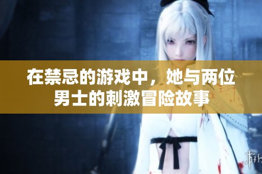 在禁忌的游戏中，她与两位男士的刺激冒险故事
