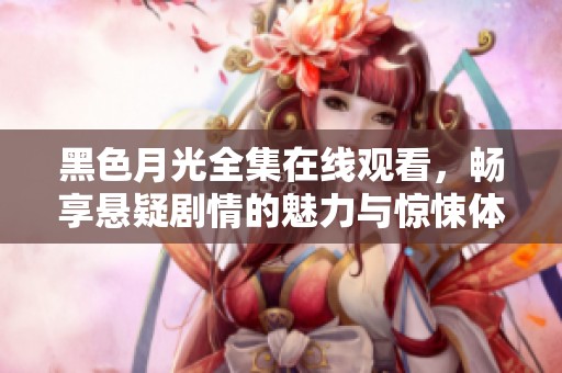黑色月光全集在线观看，畅享悬疑剧情的魅力与惊悚体验