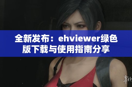 全新发布：ehviewer绿色版下载与使用指南分享