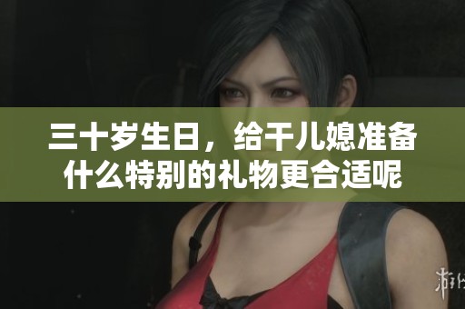 三十岁生日，给干儿媳准备什么特别的礼物更合适呢
