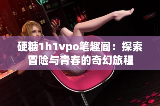 硬糖1h1vpo笔趣阁：探索冒险与青春的奇幻旅程
