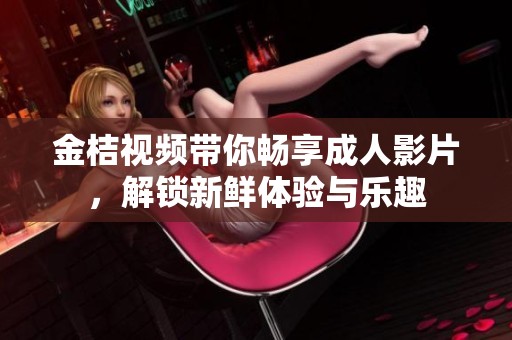 金桔视频带你畅享成人影片，解锁新鲜体验与乐趣