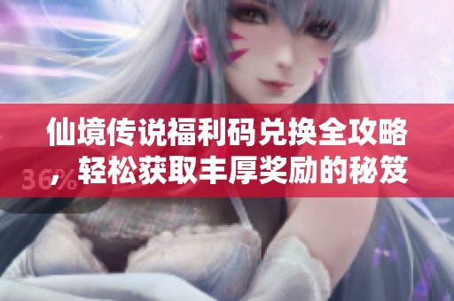 仙境传说福利码兑换全攻略，轻松获取丰厚奖励的秘笈