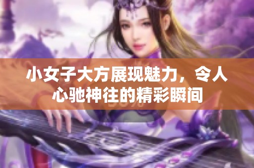 小女子大方展现魅力，令人心驰神往的精彩瞬间