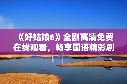 《好姑娘6》全剧高清免费在线观看，畅享国语精彩剧情