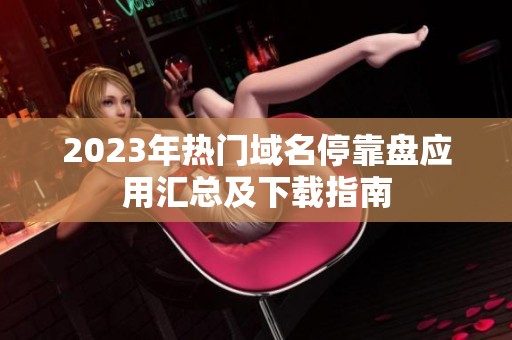 2023年热门域名停靠盘应用汇总及下载指南