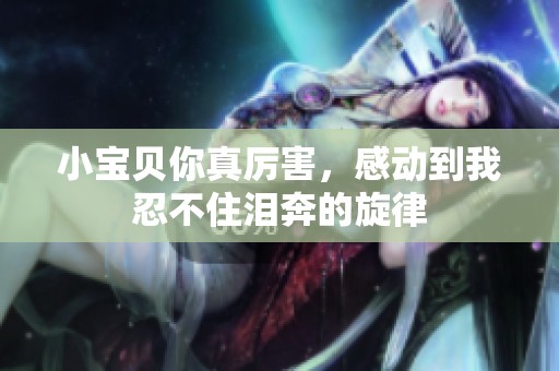 小宝贝你真厉害，感动到我忍不住泪奔的旋律