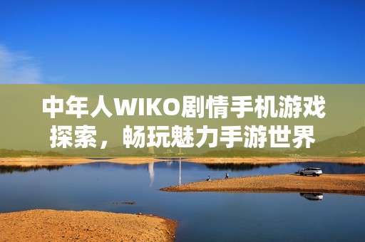 中年人WIKO剧情手机游戏探索，畅玩魅力手游世界