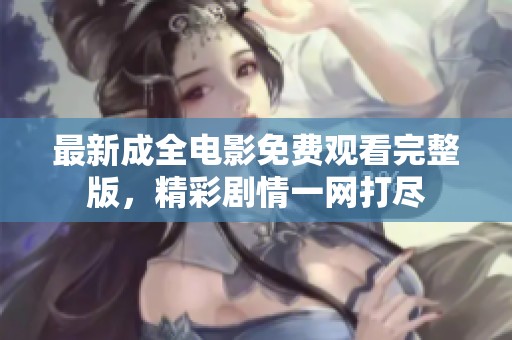 最新成全电影免费观看完整版，精彩剧情一网打尽