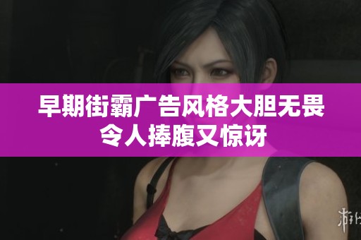 早期街霸广告风格大胆无畏 令人捧腹又惊讶