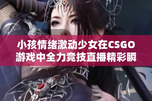 小孩情绪激动少女在CSGO游戏中全力竞技直播精彩瞬间