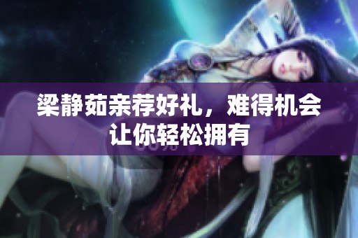 梁静茹亲荐好礼，难得机会让你轻松拥有