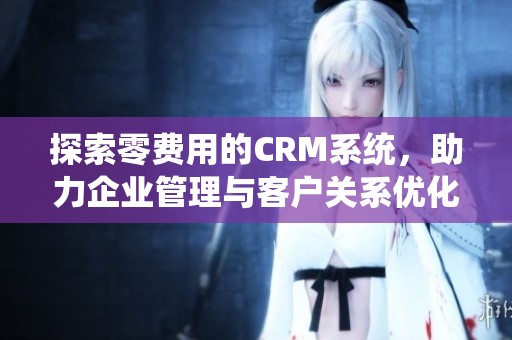 探索零费用的CRM系统，助力企业管理与客户关系优化
