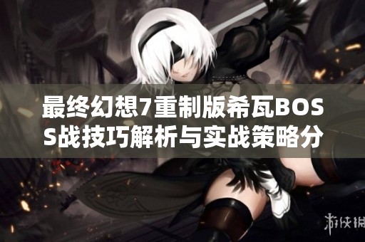 最终幻想7重制版希瓦BOSS战技巧解析与实战策略分享