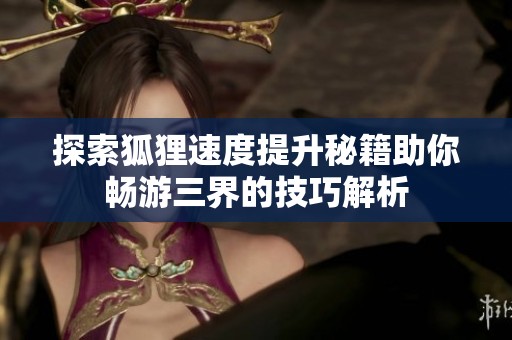 探索狐狸速度提升秘籍助你畅游三界的技巧解析