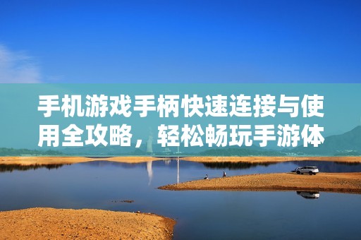 手机游戏手柄快速连接与使用全攻略，轻松畅玩手游体验提升秘籍