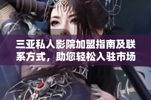 三亚私人影院加盟指南及联系方式，助您轻松入驻市场