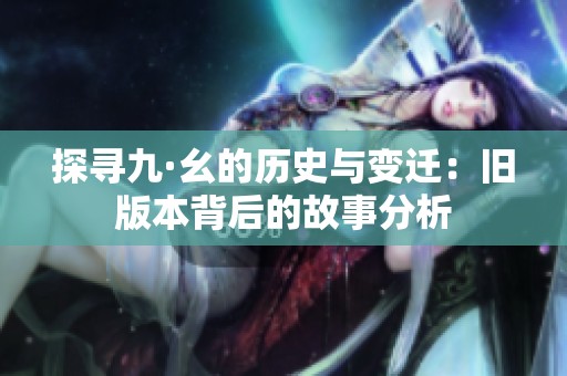 探寻九·幺的历史与变迁：旧版本背后的故事分析