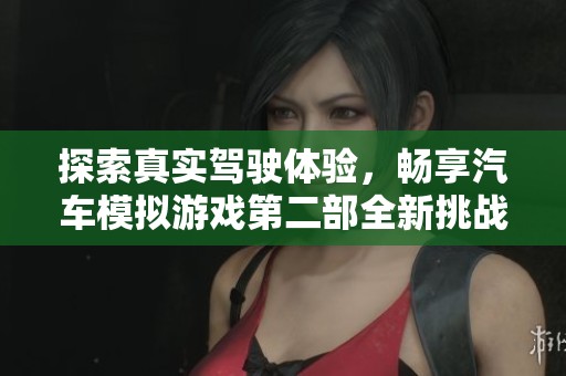 探索真实驾驶体验，畅享汽车模拟游戏第二部全新挑战