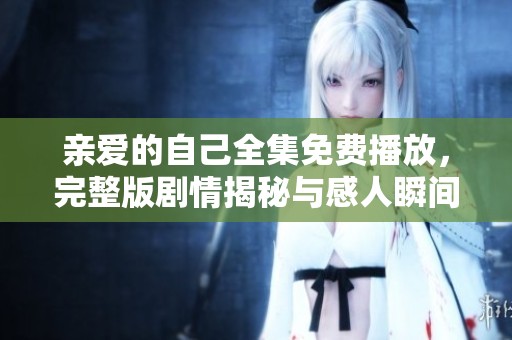 亲爱的自己全集免费播放，完整版剧情揭秘与感人瞬间分享