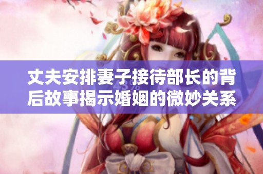 丈夫安排妻子接待部长的背后故事揭示婚姻的微妙关系
