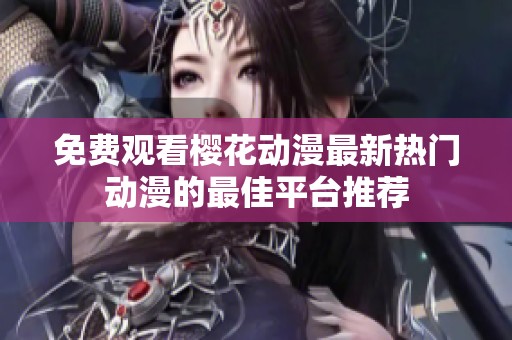 免费观看樱花动漫最新热门动漫的最佳平台推荐