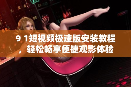 9 1短视频极速版安装教程，轻松畅享便捷观影体验