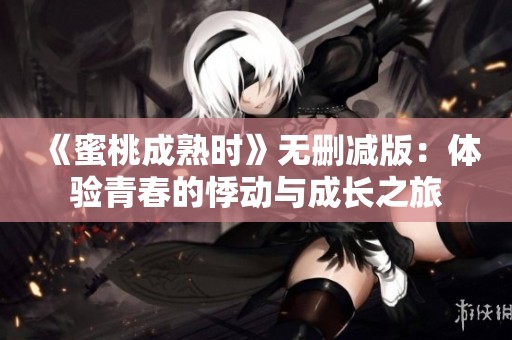《蜜桃成熟时》无删减版：体验青春的悸动与成长之旅