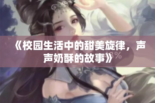 《校园生活中的甜美旋律，声声奶酥的故事》