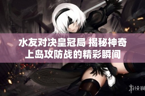 水友对决皇冠局 揭秘神奇上岛攻防战的精彩瞬间