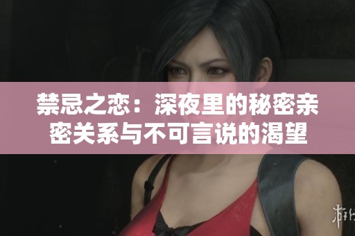 禁忌之恋：深夜里的秘密亲密关系与不可言说的渴望